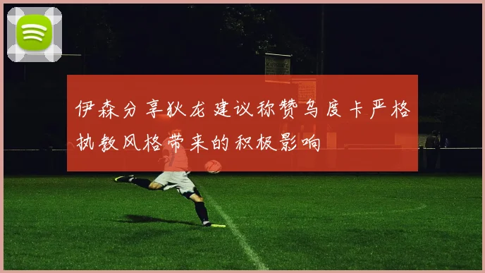 伊森分享狄龙建议称赞乌度卡严格执教风格带来的积极影响
