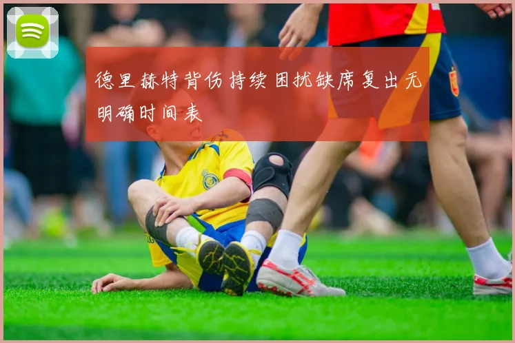 德里赫特背伤持续困扰缺席复出无明确时间表