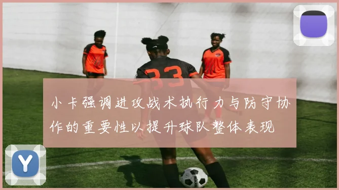 小卡强调进攻战术执行力与防守协作的重要性以提升球队整体表现