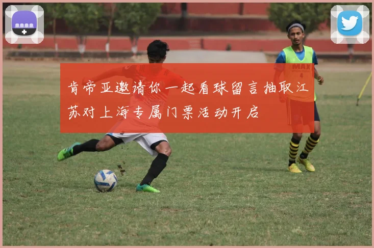 肯帝亚邀请你一起看球留言抽取江苏对上海专属门票活动开启