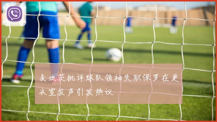 麦坎茨批评球队领袖失职保罗在更衣室发声引发热议