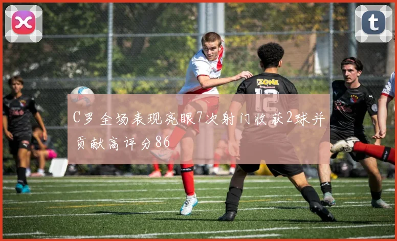 C罗全场表现亮眼7次射门收获2球并贡献高评分86