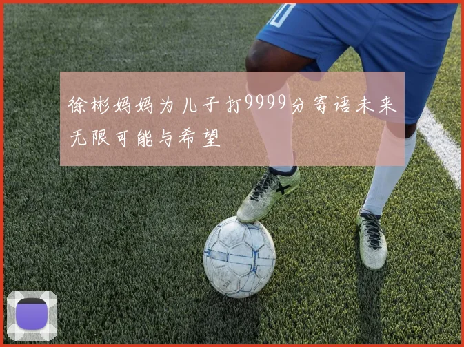 徐彬妈妈为儿子打9999分寄语未来无限可能与希望