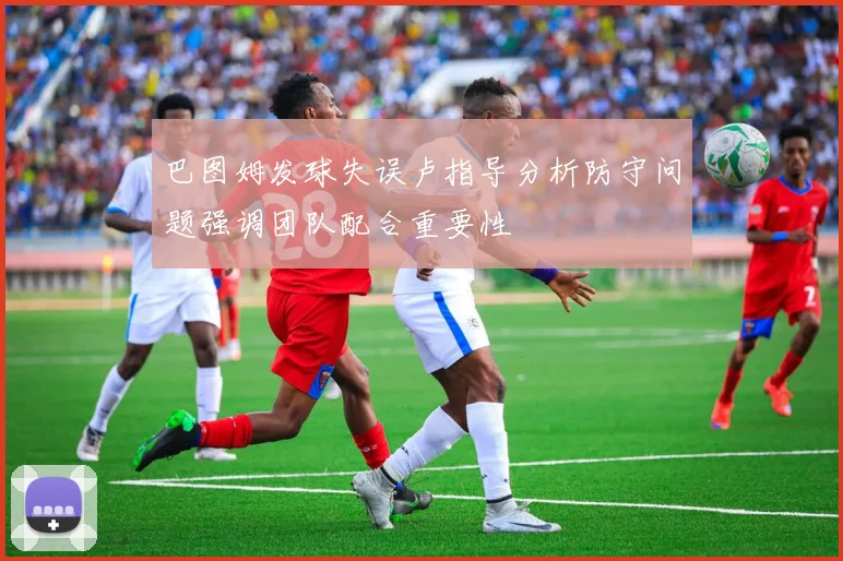 巴图姆发球失误卢指导分析防守问题强调团队配合重要性