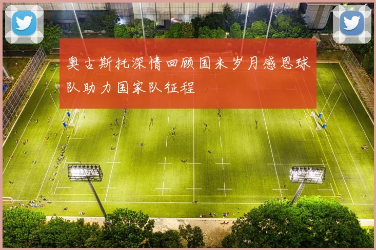 奥古斯托深情回顾国米岁月感恩球队助力国家队征程