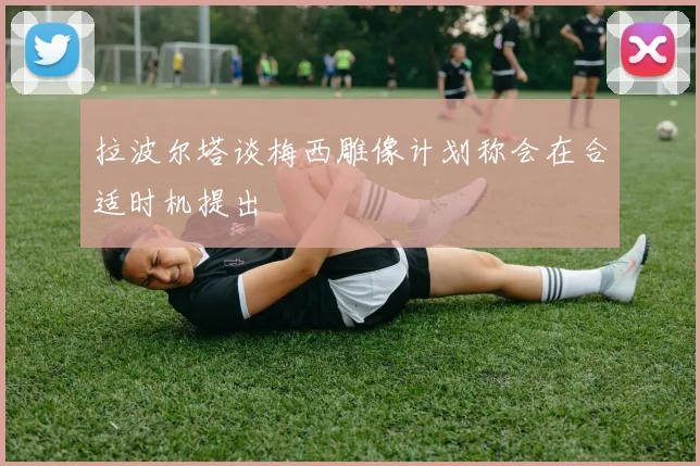 拉波尔塔谈梅西雕像计划称会在合适时机提出