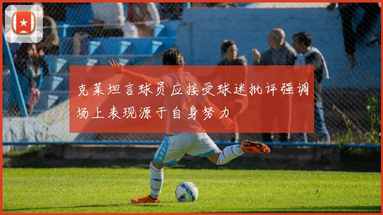 克莱坦言球员应接受球迷批评强调场上表现源于自身努力