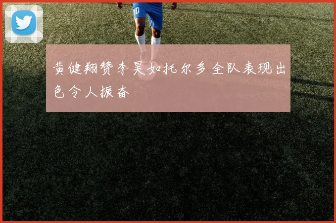 黄健翔赞李昊如托尔多全队表现出色令人振奋