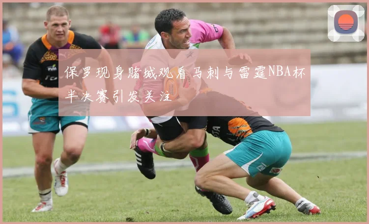 保罗现身赌城观看马刺与雷霆NBA杯半决赛引发关注