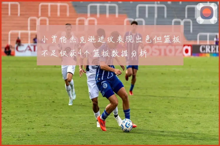 小贾伦杰克逊进攻表现出色但篮板不足仅获4个篮板数据分析