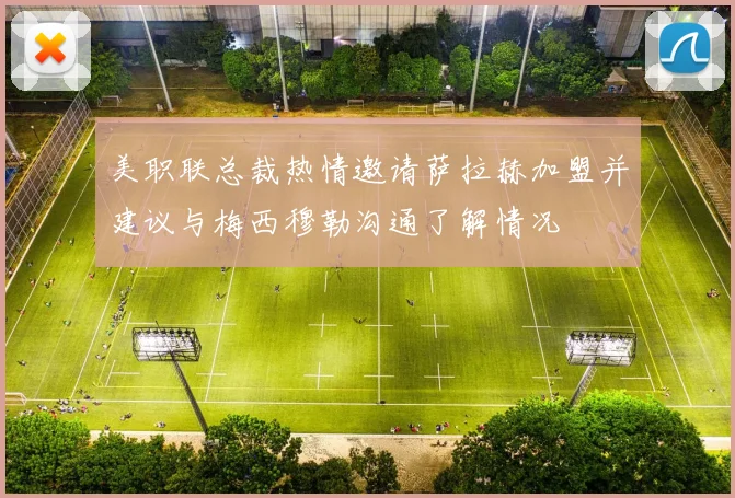 美职联总裁热情邀请萨拉赫加盟并建议与梅西穆勒沟通了解情况