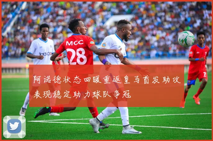 阿诺德状态回暖重返皇马首发助攻表现稳定助力球队争冠