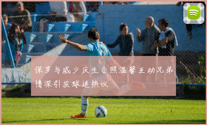 保罗与威少庆生合照温馨互动兄弟情深引发球迷热议