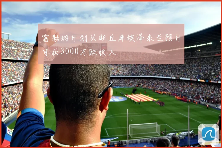 富勒姆计划买断丘库埃泽米兰预计可获3000万欧收入