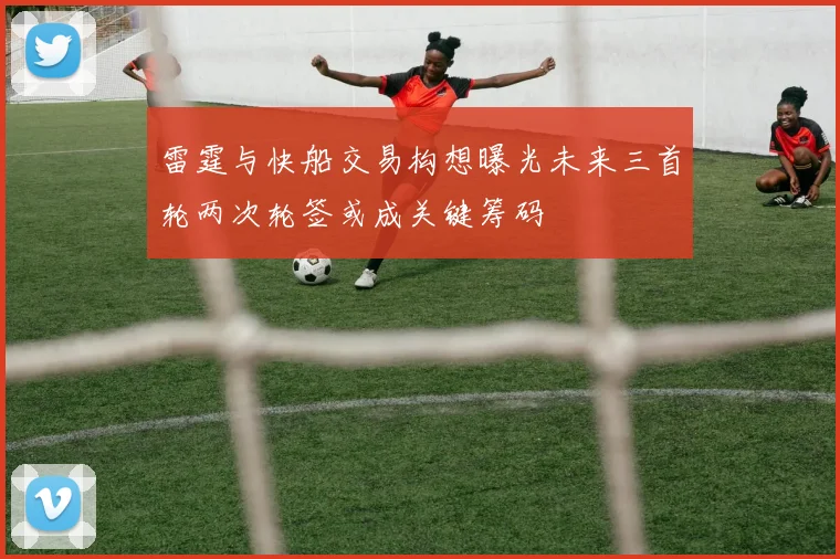 雷霆与快船交易构想曝光未来三首轮两次轮签或成关键筹码