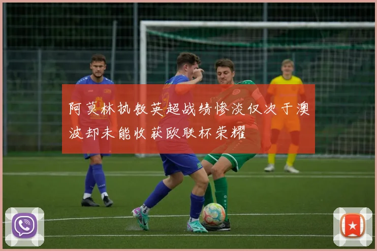 阿莫林执教英超战绩惨淡仅次于澳波却未能收获欧联杯荣耀