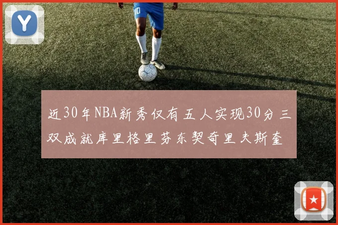 近30年NBA新秀仅有五人实现30分三双成就库里格里芬东契奇里夫斯奎因