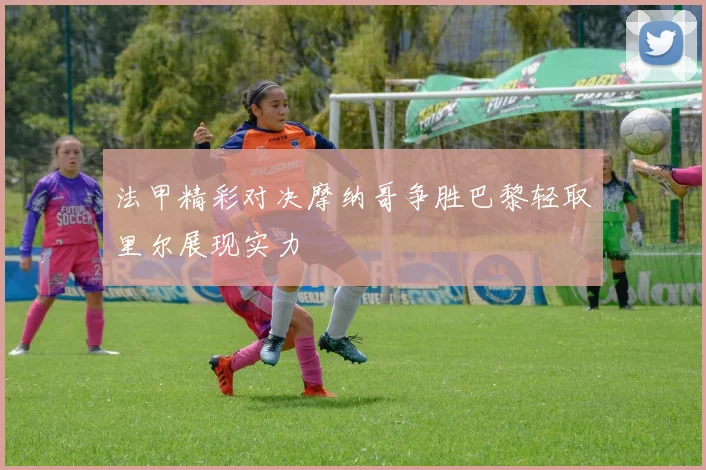 法甲精彩对决摩纳哥争胜巴黎轻取里尔展现实力