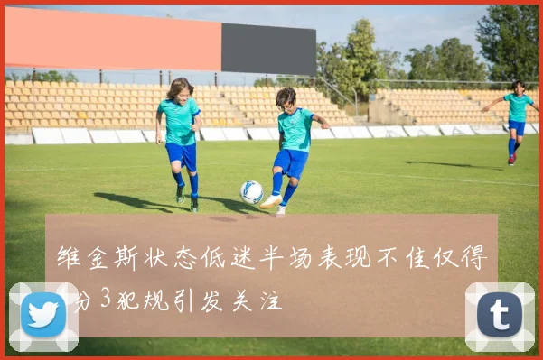 维金斯状态低迷半场表现不佳仅得4分3犯规引发关注