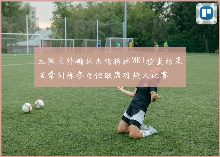 太阳主帅确认杰伦格林MRI检查结果正常训练参与但缺席对热火比赛