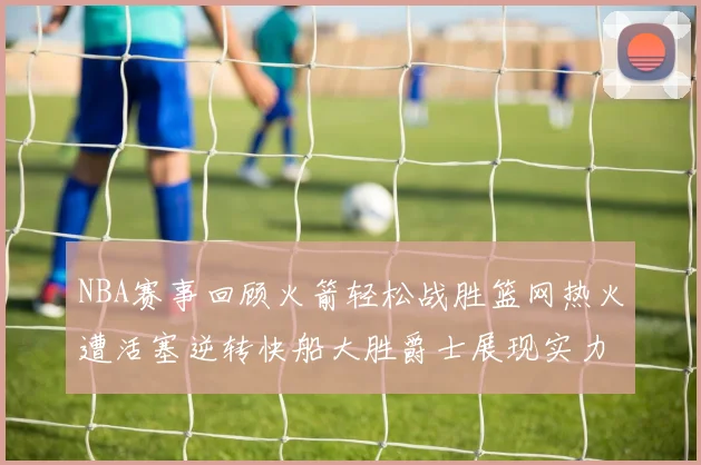 NBA赛事回顾火箭轻松战胜篮网热火遭活塞逆转快船大胜爵士展现实力