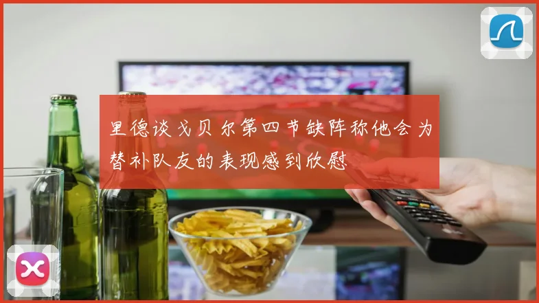 里德谈戈贝尔第四节缺阵称他会为替补队友的表现感到欣慰