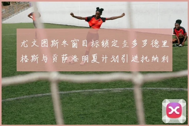 尤文图斯冬窗目标锁定圭多罗德里格斯与贡萨洛明夏计划引进托纳利