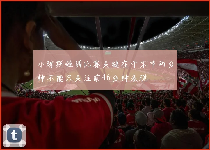 小琼斯强调比赛关键在于末节两分钟不能只关注前46分钟表现