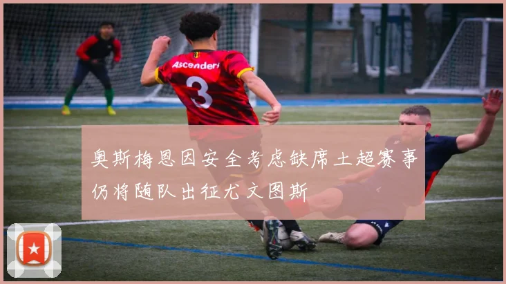 奥斯梅恩因安全考虑缺席土超赛事仍将随队出征尤文图斯