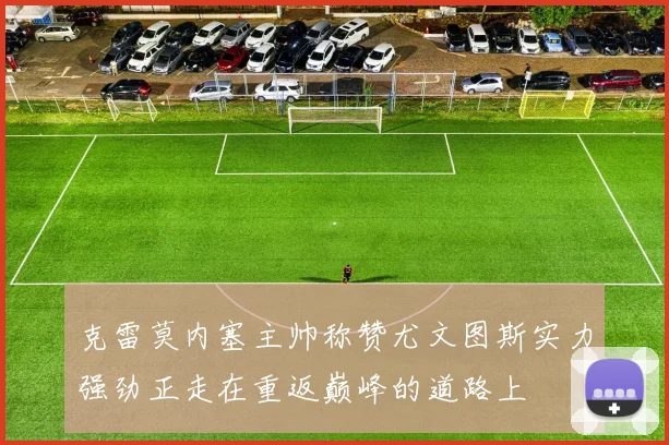 克雷莫内塞主帅称赞尤文图斯实力强劲正走在重返巅峰的道路上