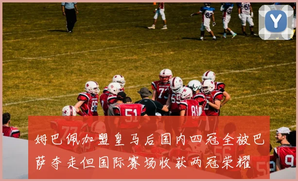 姆巴佩加盟皇马后国内四冠全被巴萨夺走但国际赛场收获两冠荣耀