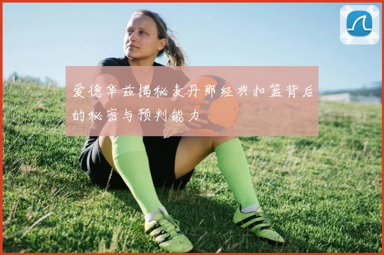 爱德华兹揭秘麦丹那经典扣篮背后的秘密与预判能力