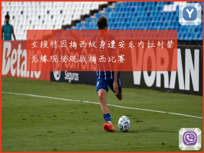 女模特因梅西纹身遭安东内拉封禁无缘现场观战梅西比赛