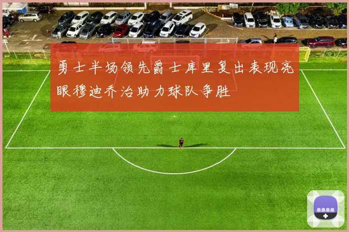 勇士半场领先爵士库里复出表现亮眼穆迪乔治助力球队争胜