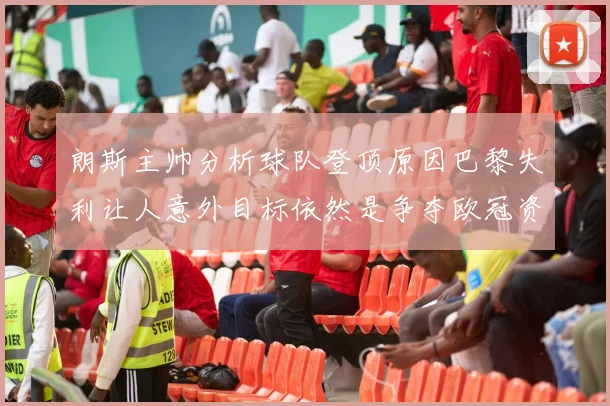 朗斯主帅分析球队登顶原因巴黎失利让人意外目标依然是争夺欧冠资格