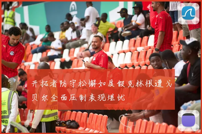 开拓者防守松懈如度假克林根遭戈贝尔全面压制表现堪忧