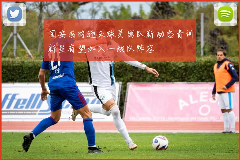 国安或将迎来球员离队新动态青训新星有望加入一线队阵容