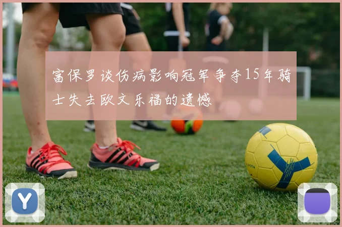 富保罗谈伤病影响冠军争夺15年骑士失去欧文乐福的遗憾