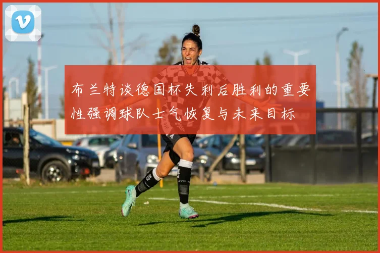 布兰特谈德国杯失利后胜利的重要性强调球队士气恢复与未来目标