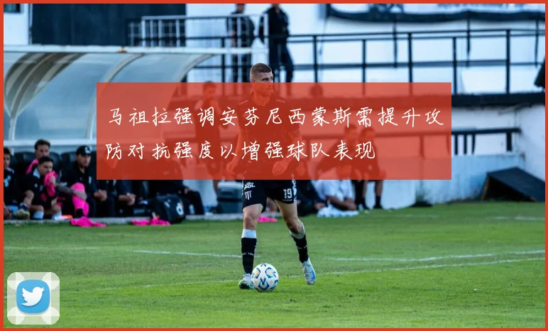 马祖拉强调安芬尼西蒙斯需提升攻防对抗强度以增强球队表现