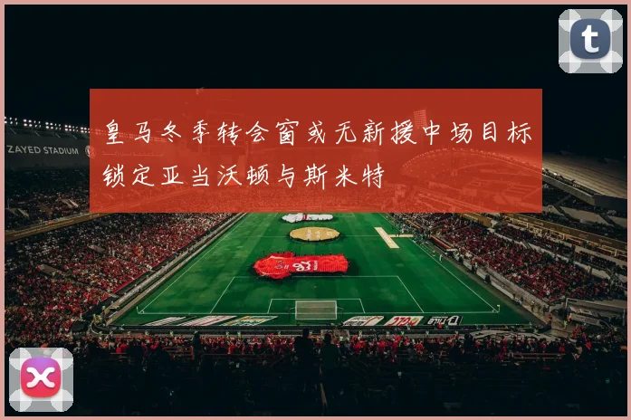 皇马冬季转会窗或无新援中场目标锁定亚当沃顿与斯米特