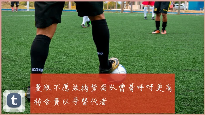曼联不愿放梅努离队曹哥呼吁更高转会费以寻替代者