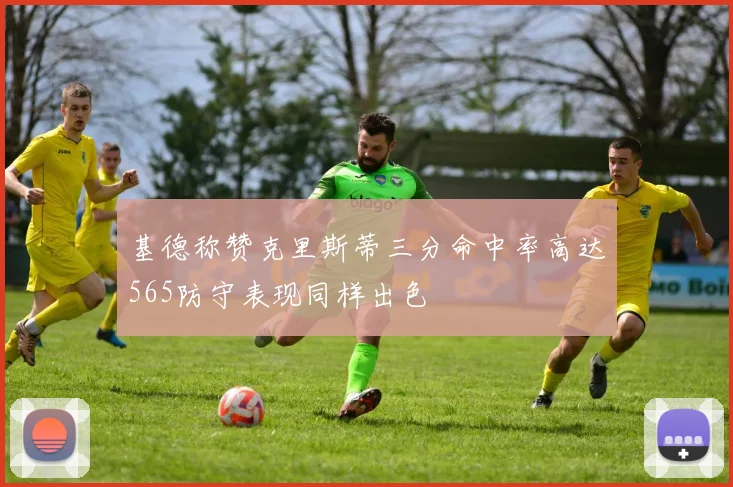 基德称赞克里斯蒂三分命中率高达565防守表现同样出色