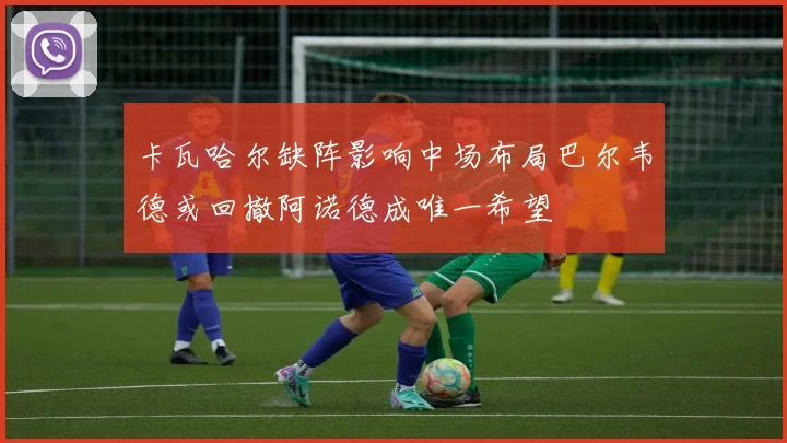 卡瓦哈尔缺阵影响中场布局巴尔韦德或回撤阿诺德成唯一希望