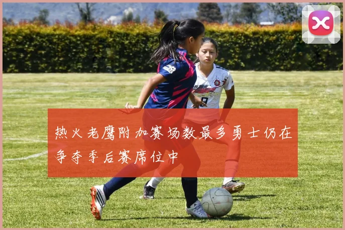 热火老鹰附加赛场数最多勇士仍在争夺季后赛席位中