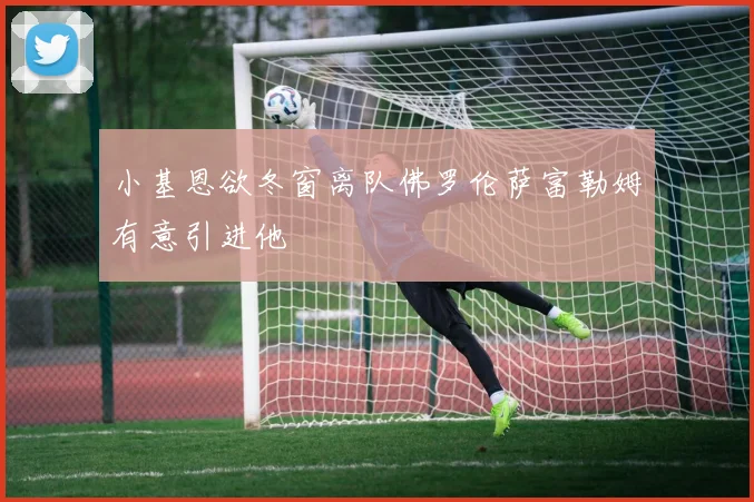 小基恩欲冬窗离队佛罗伦萨富勒姆有意引进他