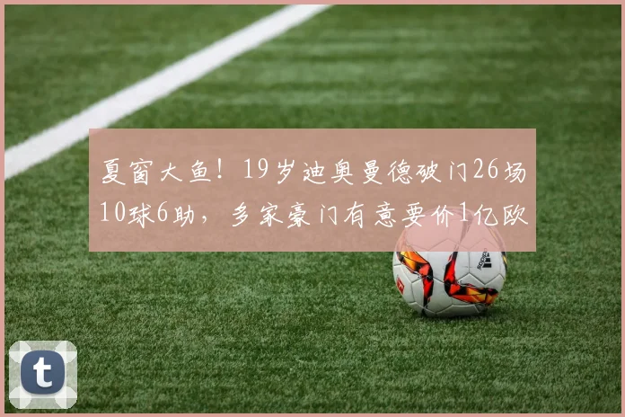 夏窗大鱼！19岁迪奥曼德破门26场10球6助，多家豪门有意要价1亿欧