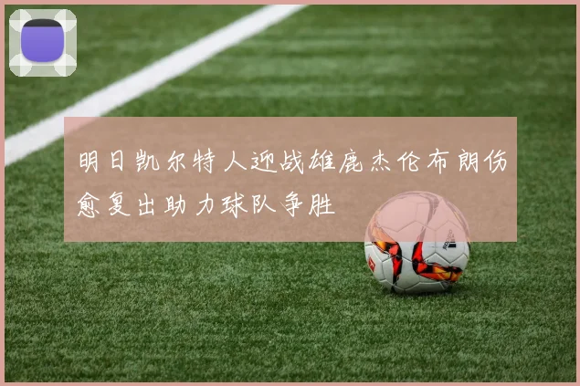 明日凯尔特人迎战雄鹿杰伦布朗伤愈复出助力球队争胜